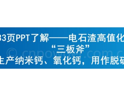 33页PPT了解——电石渣高值化应用“三板斧”生产纳米钙、氧化钙，用作脱硫剂!