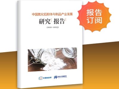 报告新鲜出炉！《中国氮化铝粉体与制品产业发展研究报告（2021~2023）》重磅推出