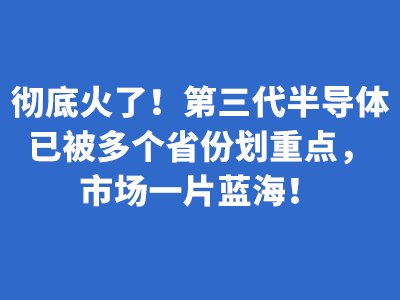 （一张图）彻底火了！第三代半导体已被多个省份划重点，市场一片蓝海！